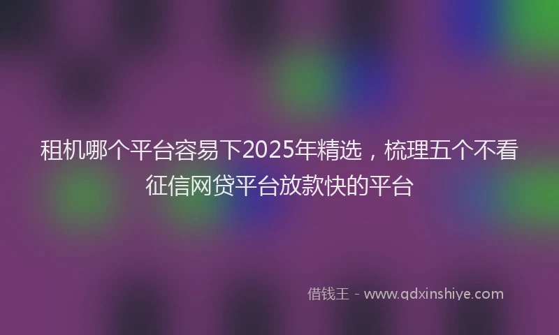 租机哪个平台容易下2025年精选，梳理五个不看征信网贷平台放款快的平台