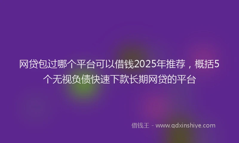 网贷包过哪个平台可以借钱2025年推荐，概括5个无视负债快速下款长期网贷的平台