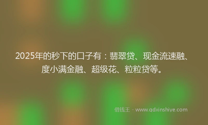 2025年的秒下的口子有：翡翠贷、现金流速融、度小满金融、超级花、粒粒贷等。