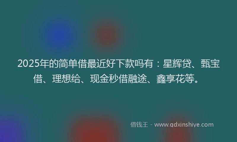 2025年的简单借最近好下款吗有：星辉贷、甄宝借、理想给、现金秒借融途、鑫享花等。