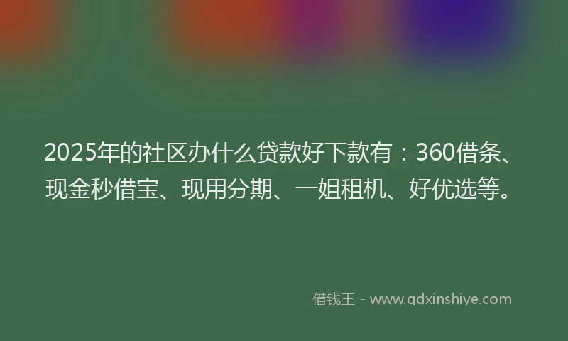 2025年的社区办什么贷款好下款有：360借条、现金秒借宝、现用分期、一姐租机、好优选等。