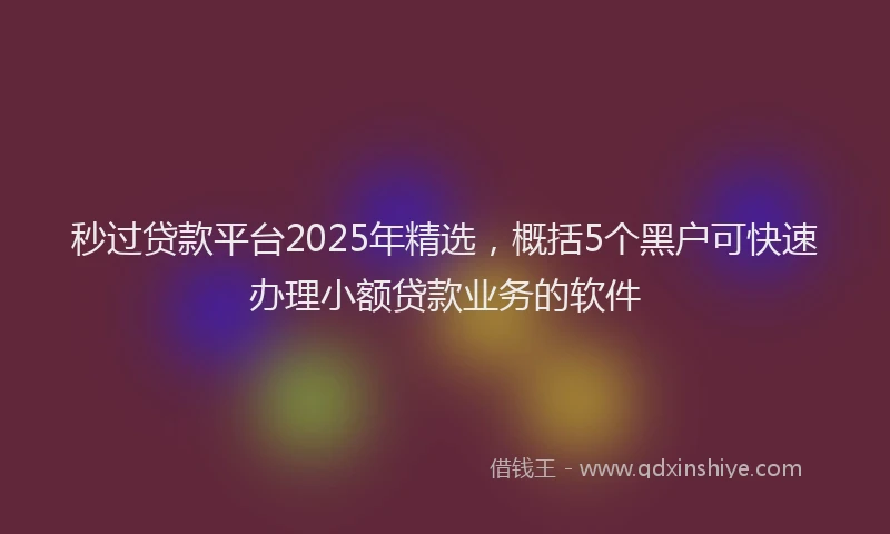 秒过贷款平台2025年精选，概括5个黑户可快速办理小额贷款业务的软件