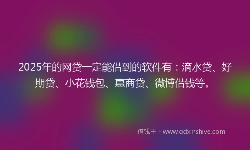 2025年的网贷一定能借到的软件有：滴水贷、好期贷、小花钱包、惠商贷、微博借钱等。