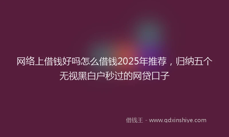 网络上借钱好吗怎么借钱2025年推荐，归纳五个无视黑白户秒过的网贷口子