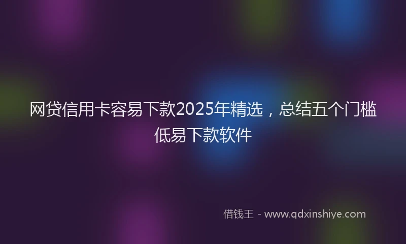 网贷信用卡容易下款2025年精选，总结五个门槛低易下款软件