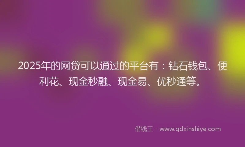 2025年的网贷可以通过的平台有：钻石钱包、便利花、现金秒融、现金易、优秒通等。