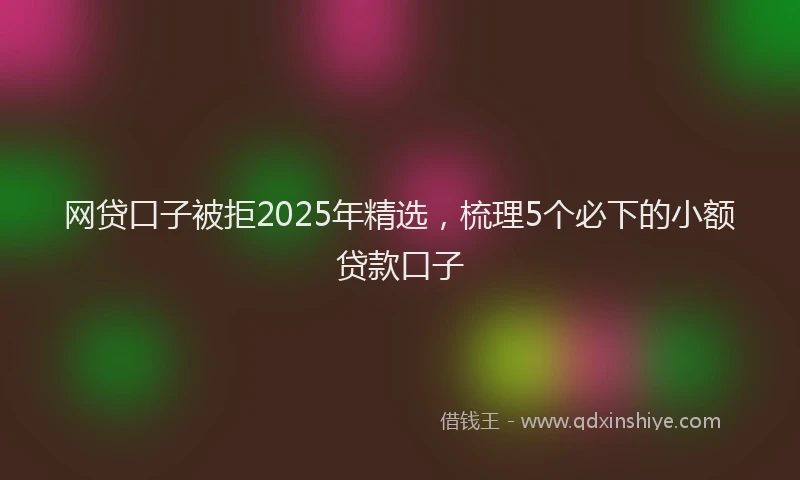 网贷口子被拒2025年精选，梳理5个必下的小额贷款口子