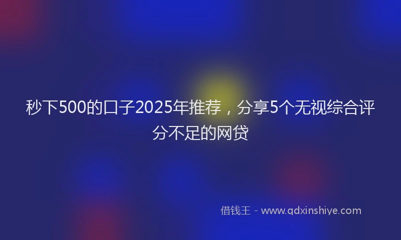 秒下500的口子2025年推荐，分享5个无视综合评分不足的网贷
