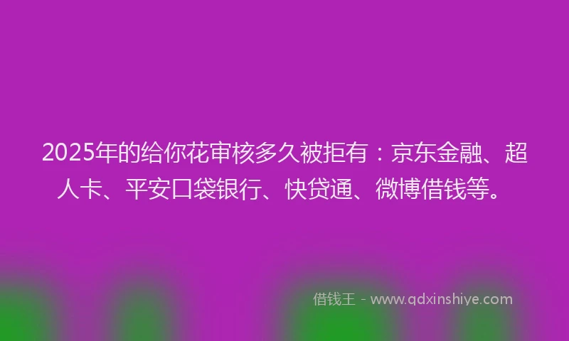 2025年的给你花审核多久被拒有：京东金融、超人卡、平安口袋银行、快贷通、微博借钱等。