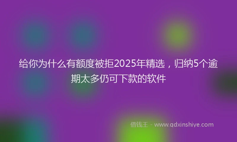 给你为什么有额度被拒2025年精选，归纳5个逾期太多仍可下款的软件