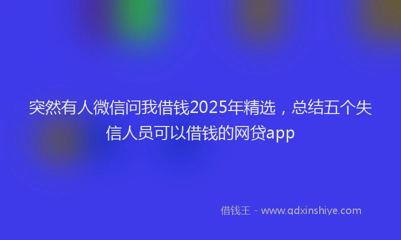 突然有人微信问我借钱2025年精选，总结五个失信人员可以借钱的网贷app