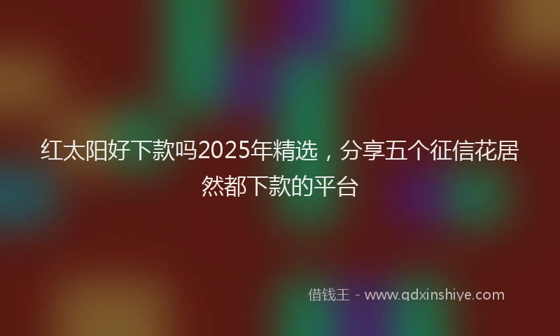 红太阳好下款吗2025年精选，分享五个征信花居然都下款的平台