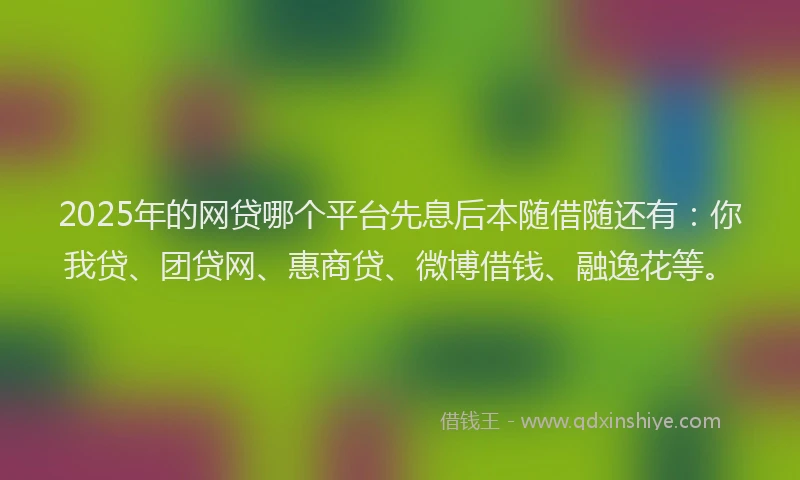 2025年的网贷哪个平台先息后本随借随还有：你我贷、团贷网、惠商贷、微博借钱、融逸花等。