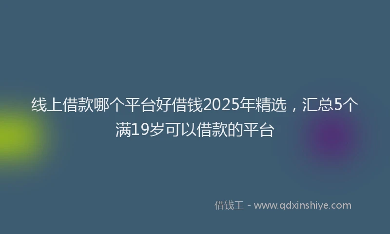 线上借款哪个平台好借钱2025年精选，汇总5个满19岁可以借款的平台