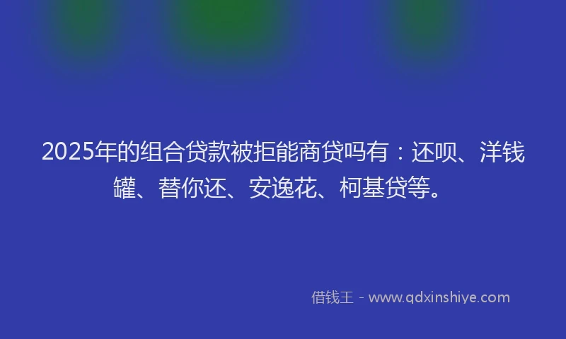 2025年的组合贷款被拒能商贷吗有：还呗、洋钱罐、替你还、安逸花、柯基贷等。