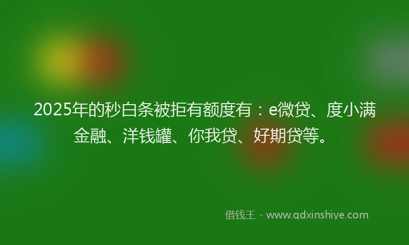 2025年的秒白条被拒有额度有：e微贷、度小满金融、洋钱罐、你我贷、好期贷等。