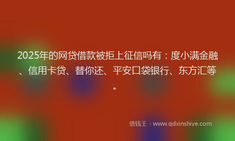 2025年的网贷借款被拒上征信吗有：度小满金融、信用卡贷、替你还、平安口袋银行、东方汇等。