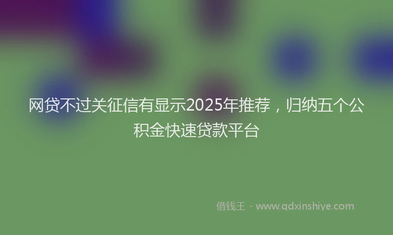 网贷不过关征信有显示2025年推荐，归纳五个公积金快速贷款平台