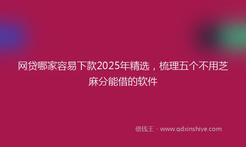 网贷哪家容易下款2025年精选，梳理五个不用芝麻分能借的软件