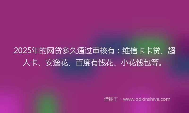 2025年的网贷多久通过审核有：维信卡卡贷、超人卡、安逸花、百度有钱花、小花钱包等。