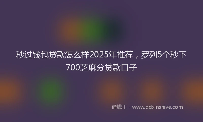 秒过钱包贷款怎么样2025年推荐，罗列5个秒下700芝麻分贷款口子