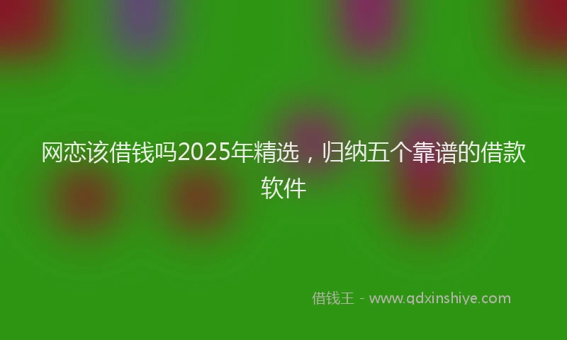 网恋该借钱吗2025年精选，归纳五个靠谱的借款软件