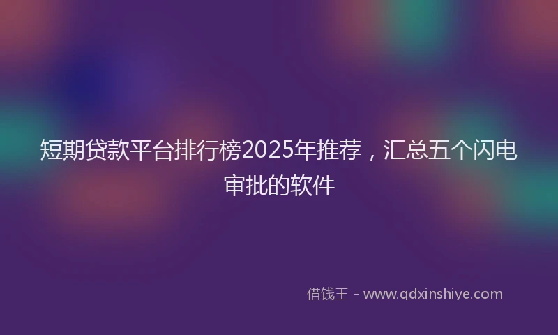短期贷款平台排行榜2025年推荐，汇总五个闪电审批的软件