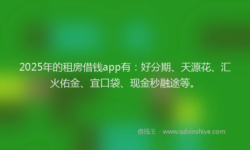 2025年的租房借钱app有：好分期、天源花、汇火佑金、宜口袋、现金秒融途等。