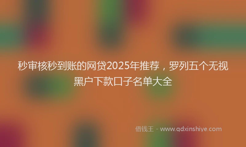 秒审核秒到账的网贷2025年推荐，罗列五个无视黑户下款口子名单大全