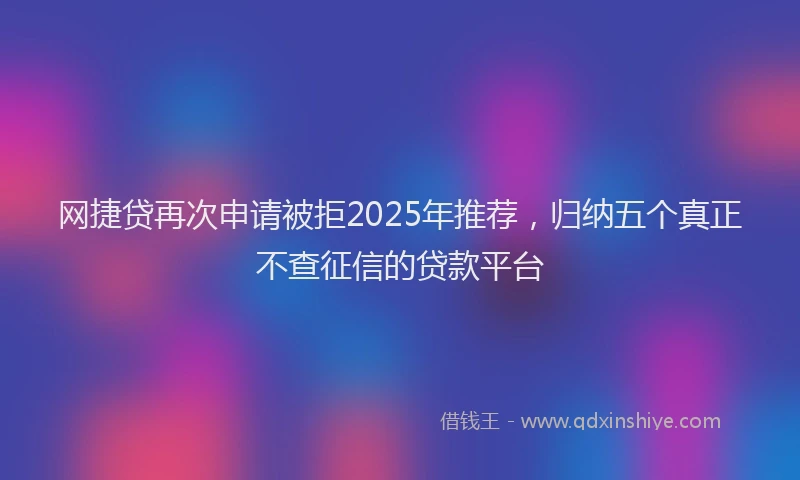 网捷贷再次申请被拒2025年推荐，归纳五个真正不查征信的贷款平台