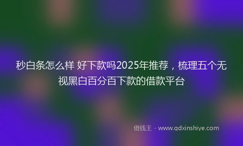 秒白条怎么样 好下款吗2025年推荐，梳理五个无视黑白百分百下款的借款平台