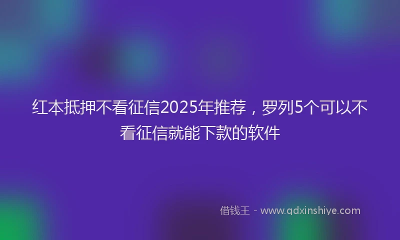 红本抵押不看征信2025年推荐，罗列5个可以不看征信就能下款的软件