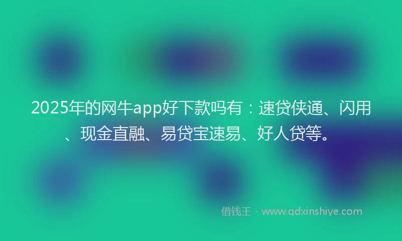 2025年的网牛app好下款吗有：速贷侠通、闪用、现金直融、易贷宝速易、好人贷等。