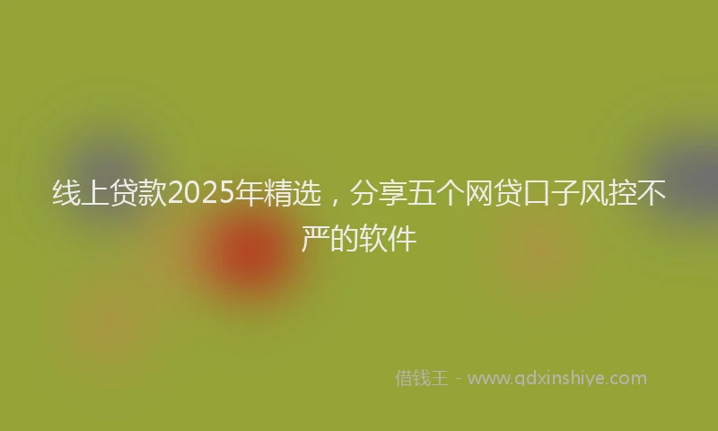 线上贷款2025年精选，分享五个网贷口子风控不严的软件