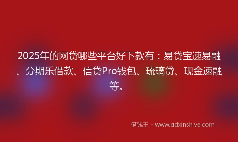 2025年的网贷哪些平台好下款有：易贷宝速易融、分期乐借款、信贷Pro钱包、琉璃贷、现金速融等。