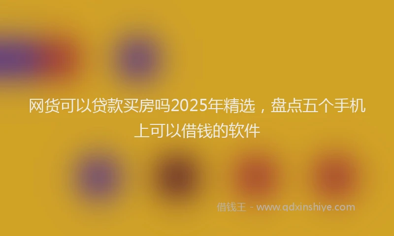 网货可以贷款买房吗2025年精选，盘点五个手机上可以借钱的软件