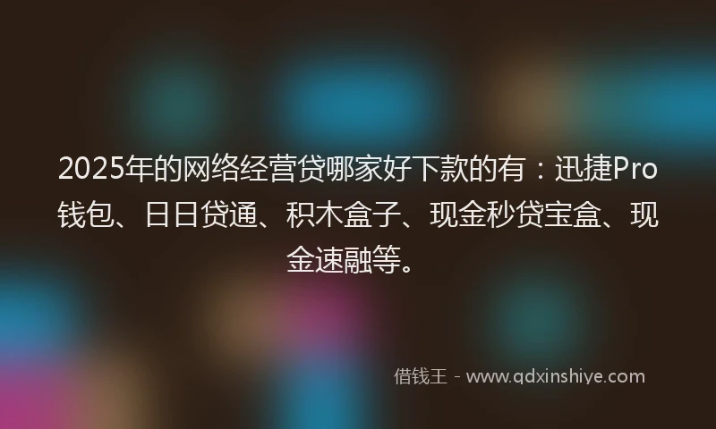 2025年的网络经营贷哪家好下款的有：迅捷Pro钱包、日日贷通、积木盒子、现金秒贷宝盒、现金速融等。