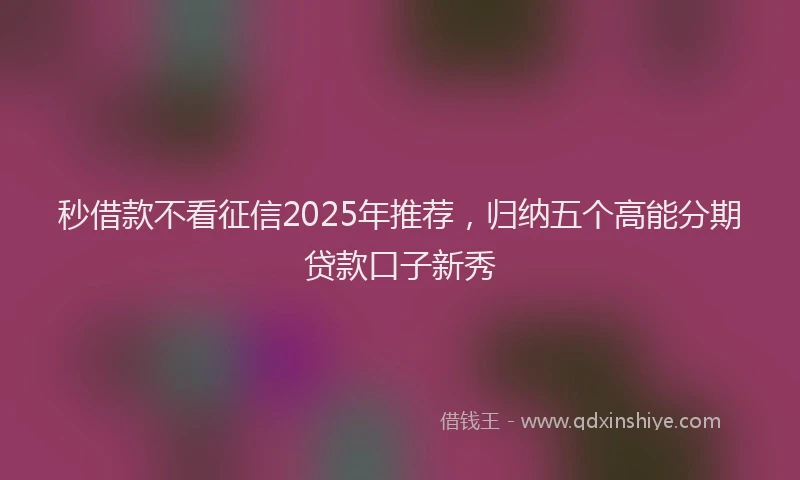 秒借款不看征信2025年推荐，归纳五个高能分期贷款口子新秀