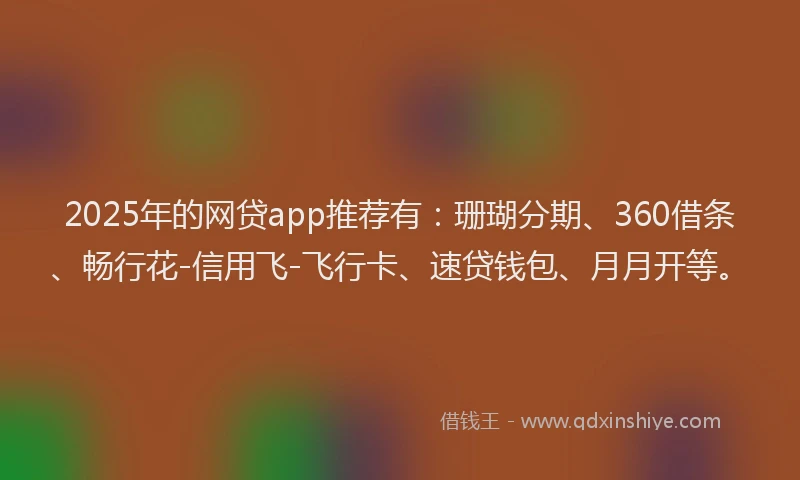 2025年的网贷app推荐有：珊瑚分期、360借条、畅行花-信用飞-飞行卡、速贷钱包、月月开等。