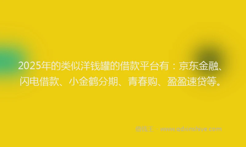2025年的类似洋钱罐的借款平台有：京东金融、闪电借款、小金鹤分期、青春购、盈盈速贷等。