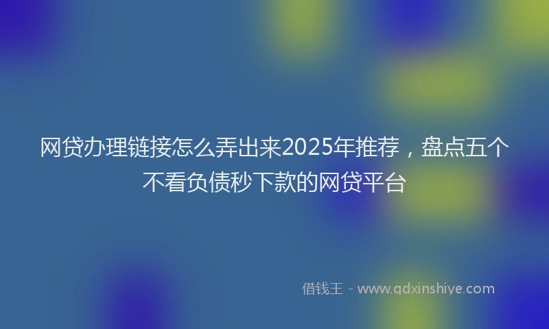 网贷办理链接怎么弄出来2025年推荐，盘点五个不看负债秒下款的网贷平台