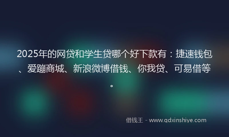 2025年的网贷和学生贷哪个好下款有：捷速钱包、爱蹦商城、新浪微博借钱、你我贷、可易借等。