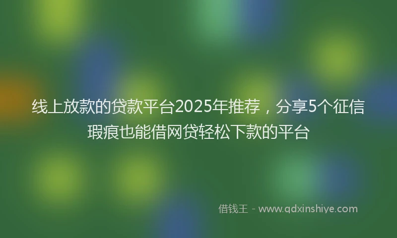 线上放款的贷款平台2025年推荐，分享5个征信瑕疵也能借网贷轻松下款的平台
