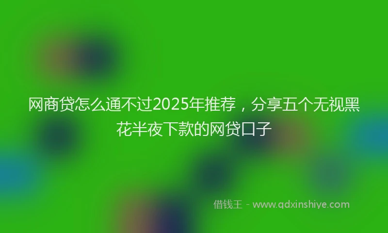 网商贷怎么通不过2025年推荐，分享五个无视黑花半夜下款的网贷口子
