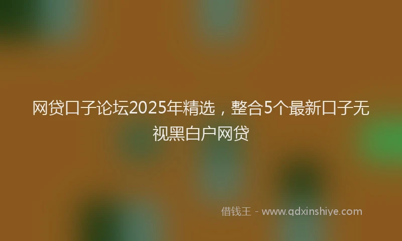 网贷口子论坛2025年精选，整合5个最新口子无视黑白户网贷