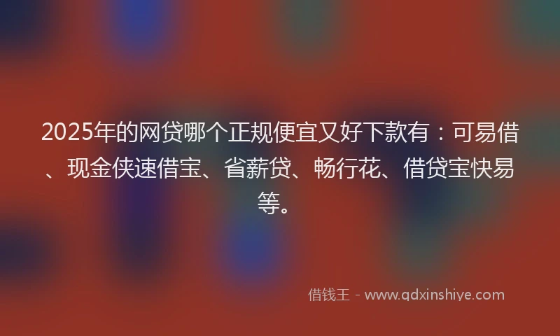 2025年的网贷哪个正规便宜又好下款有：可易借、现金侠速借宝、省薪贷、畅行花、借贷宝快易等。