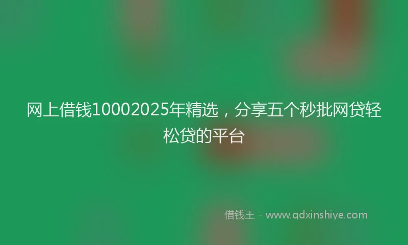 网上借钱10002025年精选，分享五个秒批网贷轻松贷的平台