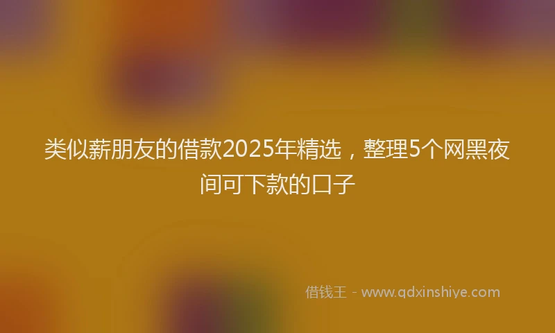类似薪朋友的借款2025年精选，整理5个网黑夜间可下款的口子