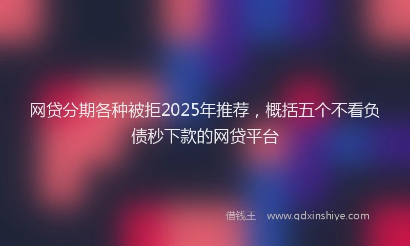 网贷分期各种被拒2025年推荐，概括五个不看负债秒下款的网贷平台