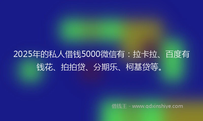 2025年的私人借钱5000微信有：拉卡拉、百度有钱花、拍拍贷、分期乐、柯基贷等。